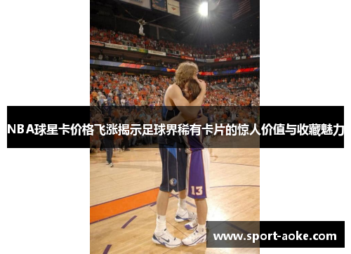 NBA球星卡价格飞涨揭示足球界稀有卡片的惊人价值与收藏魅力